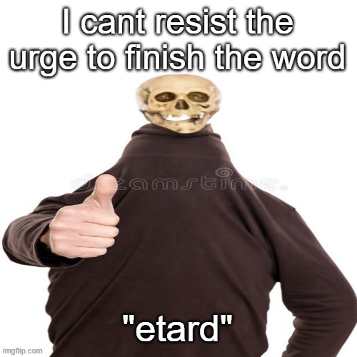 Skeleton man thumbs up | I cant resist the urge to finish the word "etard" | image tagged in skeleton man thumbs up | made w/ Imgflip meme maker