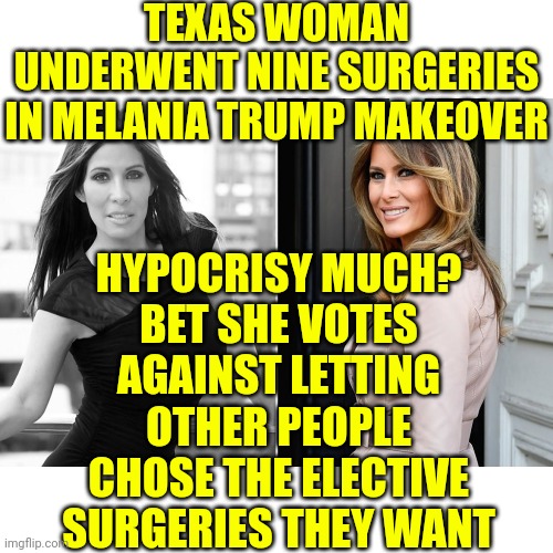 Hypocrites | TEXAS WOMAN UNDERWENT NINE SURGERIES IN MELANIA TRUMP MAKEOVER; HYPOCRISY MUCH?
BET SHE VOTES AGAINST LETTING OTHER PEOPLE CHOSE THE ELECTIVE SURGERIES THEY WANT | image tagged in conservative hypocrisy,hypocrites,hypocritical,maga hypocrites,memes | made w/ Imgflip meme maker