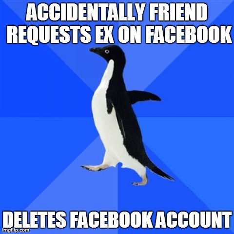 Socially Awkward Penguin | ACCIDENTALLY FRIEND REQUESTS EX ON FACEBOOK DELETES FACEBOOK ACCOUNT | image tagged in memes,socially awkward penguin,AdviceAnimals | made w/ Imgflip meme maker