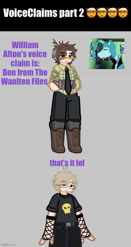 Again the reference video is in comments :P | VoiceClaims part 2 🤯🤯🤯🤯; William Afton's voice claim is: Bon from The Wanlten Files; that's it lol | image tagged in aaaaaaaaaaaaaaaaaaaaaaaaaaa | made w/ Imgflip meme maker