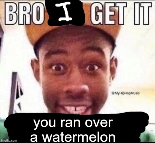Bro we get it (blank) | you ran over a watermelon | image tagged in bro we get it blank | made w/ Imgflip meme maker