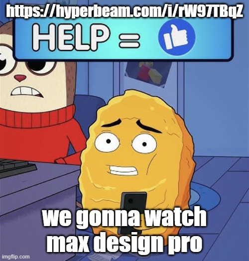 WHAT?! HELP ME! | https://hyperbeam.com/i/rW97TBqZ; we gonna watch max design pro | image tagged in what help me | made w/ Imgflip meme maker