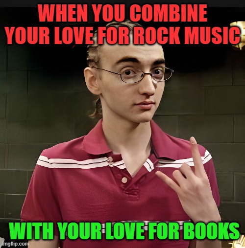 rock | WHEN YOU COMBINE YOUR LOVE FOR ROCK MUSIC; WITH YOUR LOVE FOR BOOKS | image tagged in memes | made w/ Imgflip meme maker