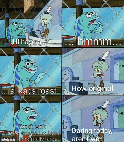 This place is practically nothing but Kaos roasts. Be original! | ... hmmm... ... a Kaos roast. That doesn't revolve around his head being abnormally large. | image tagged in daring today aren't we squidward | made w/ Imgflip meme maker
