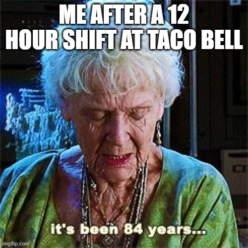 taco bell lady | ME AFTER A 12 HOUR SHIFT AT TACO BELL | image tagged in it's been 84 years | made w/ Imgflip meme maker