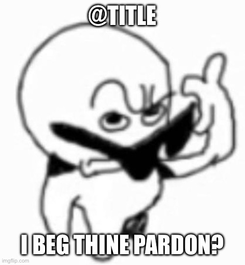 i beg thine pardon | @TITLE I BEG THINE PARDON? | image tagged in i beg thine pardon | made w/ Imgflip meme maker