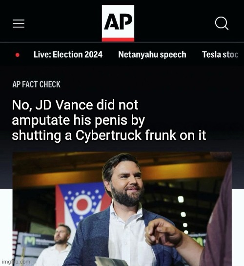 JD Vance AP fact check | No, JD Vance did not amputate his penis by shutting a Cybertruck frunk on it | image tagged in jd vance ap fact check | made w/ Imgflip meme maker