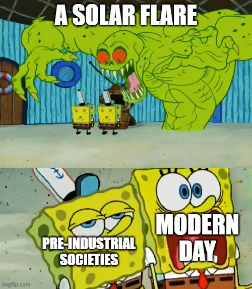 2 spongebobs monster | A SOLAR FLARE; MODERN DAY; PRE-INDUSTRIAL SOCIETIES | image tagged in 2 spongebobs monster | made w/ Imgflip meme maker