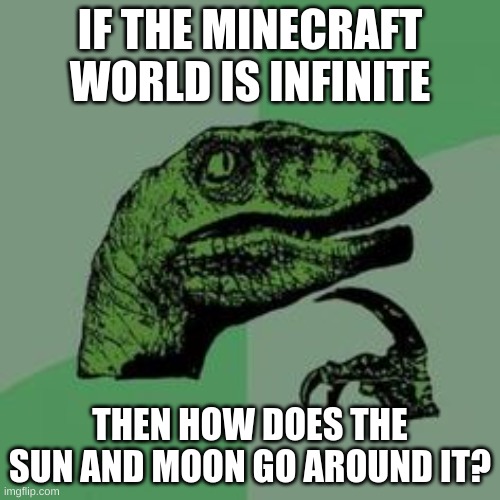 For real | IF THE MINECRAFT WORLD IS INFINITE; THEN HOW DOES THE SUN AND MOON GO AROUND IT? | image tagged in time raptor,minecraft,idk lol | made w/ Imgflip meme maker