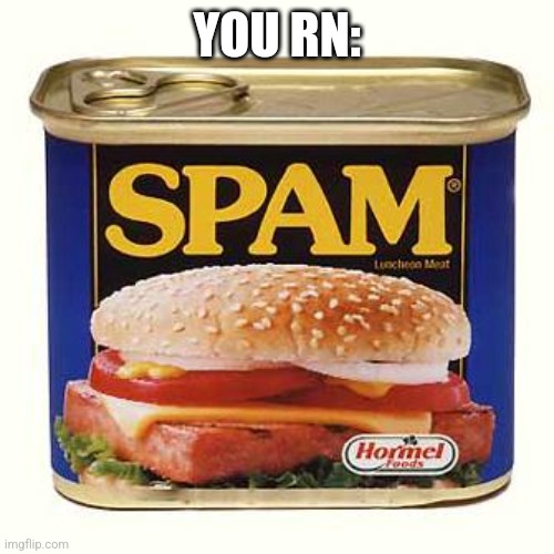 YOU RN: | image tagged in spam | made w/ Imgflip meme maker