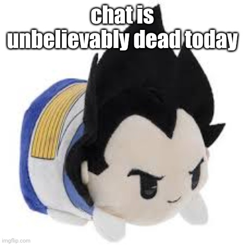 vegeta plush | chat is unbelievably dead today | image tagged in vegeta plush | made w/ Imgflip meme maker