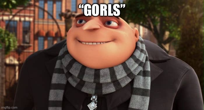 Alright Gorls | “GORLS” | image tagged in alright gorls | made w/ Imgflip meme maker