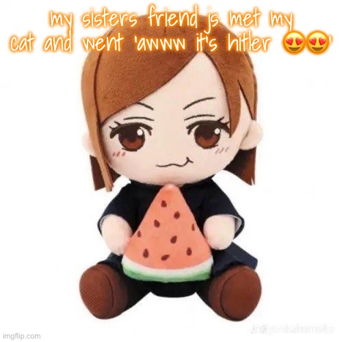 nobara eating watermelon | my sisters friend js met my cat and went ‘awww it’s hitler 😍😍’ | image tagged in nobara eating watermelon | made w/ Imgflip meme maker