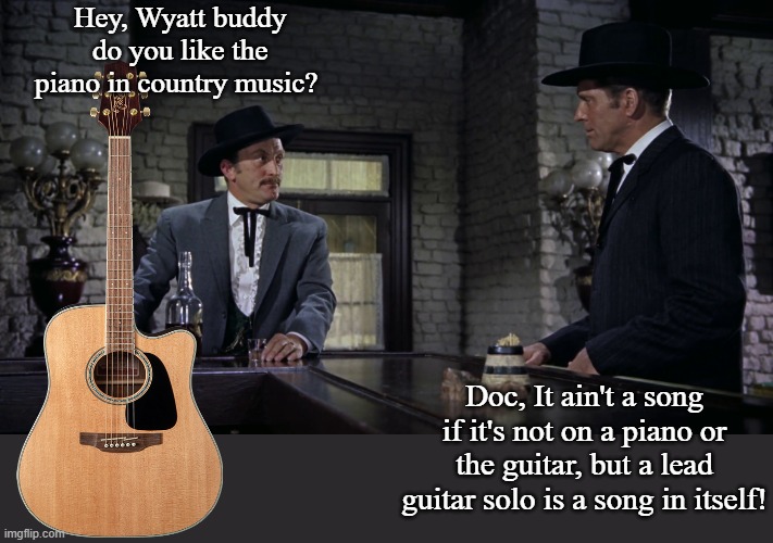 Lead Guitar | Hey, Wyatt buddy do you like the piano in country music? Doc, It ain't a song if it's not on a piano or the guitar, but a lead guitar solo is a song in itself! | image tagged in music,guitar,musicians,song lyrics | made w/ Imgflip meme maker