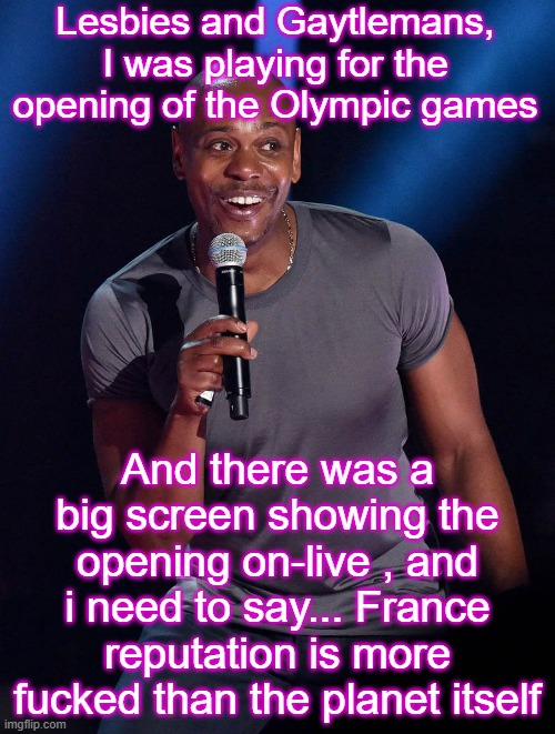 I saw a blue naked guy in a giant plate , singing an explicit song and on top of that , in a strangely long mic | Lesbies and Gaytlemans, I was playing for the opening of the Olympic games; And there was a big screen showing the opening on-live , and i need to say... France reputation is more fucked than the planet itself | image tagged in dave chappelle microphone stage | made w/ Imgflip meme maker