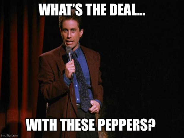 Seinfeld | WHAT’S THE DEAL…; WITH THESE PEPPERS? | image tagged in seinfeld | made w/ Imgflip meme maker