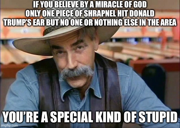 There Goes the Obama FBI flipping the Narrative to an Even More Religious Theory | IF YOU BELIEVE BY A MIRACLE OF GOD ONLY ONE PIECE OF SHRAPNEL HIT DONALD TRUMP’S EAR BUT NO ONE OR NOTHING ELSE IN THE AREA; YOU’RE A SPECIAL KIND OF STUPID | image tagged in sam elliott special kind of stupid,donald trump,joe biden,liberal hypocrisy | made w/ Imgflip meme maker