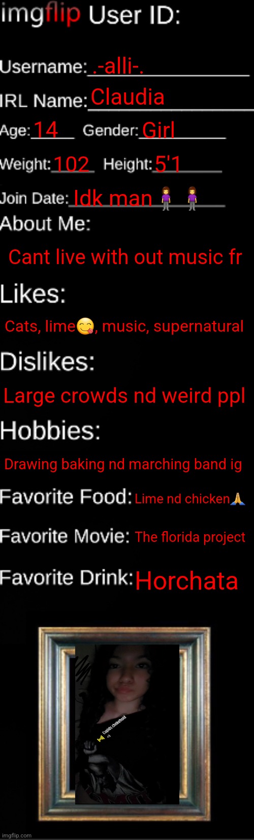Yur | .-alli-. Claudia; 14; Girl; 102; 5'1; Idk man🧍‍♀️🧍‍♀️; Cant live with out music fr; Cats, lime😋, music, supernatural; Large crowds nd weird ppl; Drawing baking nd marching band ig; Lime nd chicken🙏; The florida project; Horchata | image tagged in imgflip id card | made w/ Imgflip meme maker