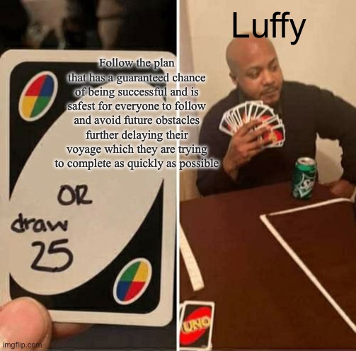 One Piece meme #2 | Luffy; Follow the plan that has a guaranteed chance of being successful and is safest for everyone to follow and avoid future obstacles further delaying their voyage which they are trying to complete as quickly as possible | image tagged in memes,uno draw 25 cards | made w/ Imgflip meme maker