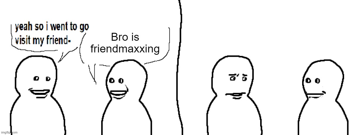 Bro Visited His Friend | Bro is friendmaxxing | image tagged in bro visited his friend | made w/ Imgflip meme maker