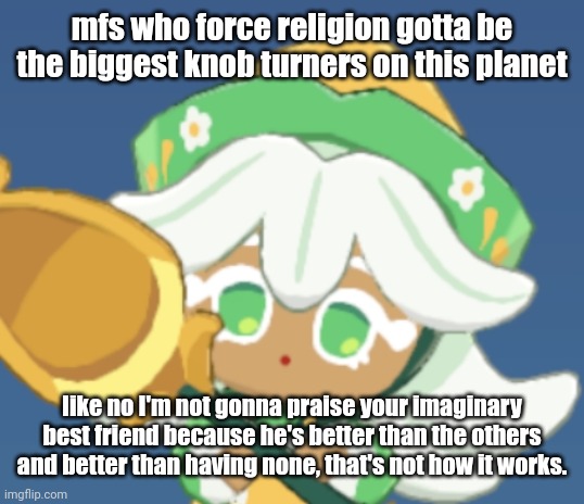 chamomile cokkieoir | mfs who force religion gotta be the biggest knob turners on this planet; like no I'm not gonna praise your imaginary best friend because he's better than the others and better than having none, that's not how it works. | image tagged in chamomile cokkieoir | made w/ Imgflip meme maker