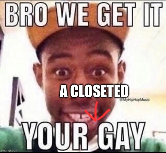 BRO WE GET IT YOU'RE GAY | A CLOSETED | image tagged in bro we get it you're gay | made w/ Imgflip meme maker