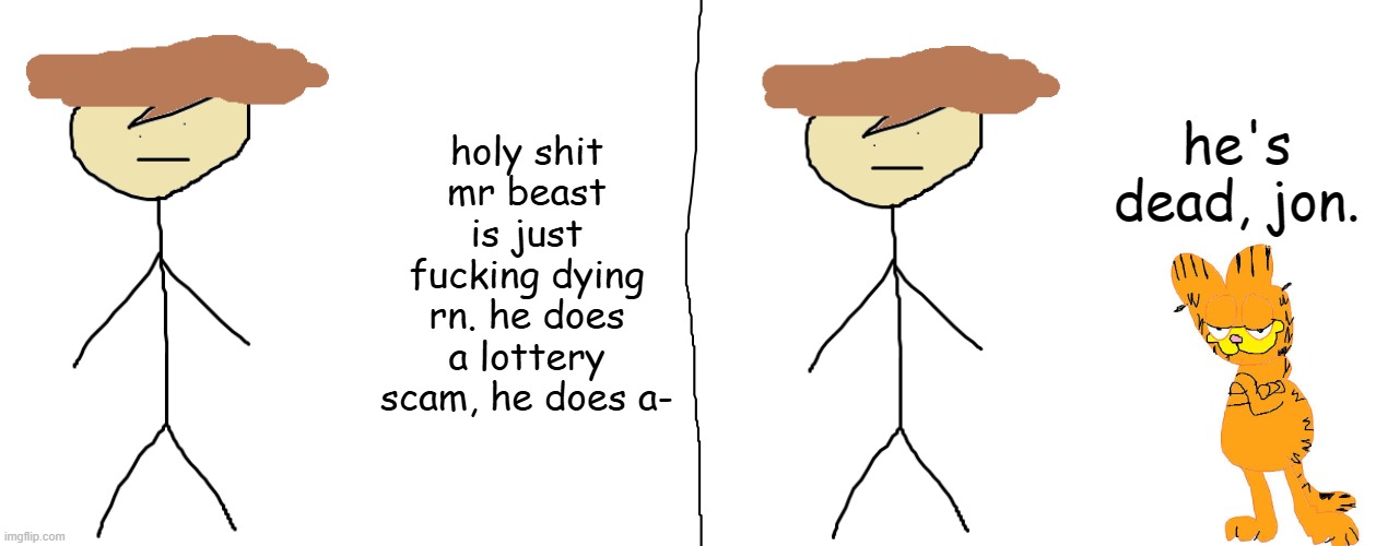 he's dead, jon. | holy shit mr beast is just fucking dying rn. he does a lottery scam, he does a- | image tagged in he's dead jon | made w/ Imgflip meme maker