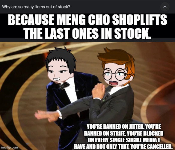 Meng Cho is always causing lots of trouble because he shoplifts out of stock items. | BECAUSE MENG CHO SHOPLIFTS THE LAST ONES IN STOCK. YOU'RE BANNED ON JITTER, YOU'RE BANNED ON STRIFE, YOU'RE BLOCKED ON EVERY SINGLE SOCIAL MEDIA I HAVE AND NOT ONLY THAT, YOU'RE CANCELLED. | image tagged in pop up school 2,pus2,mc,meng cho,memes,shoplifting | made w/ Imgflip meme maker