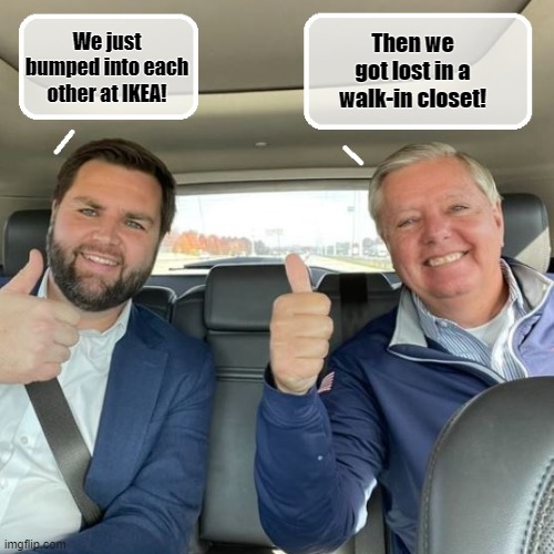 It was meant to be.... | Then we got lost in a walk-in closet! We just bumped into each other at IKEA! | image tagged in lindsey graham,political meme,vice president,scumbag republicans | made w/ Imgflip meme maker