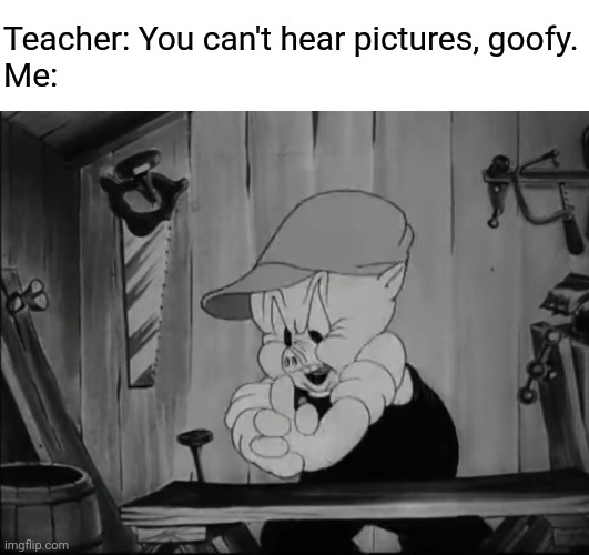 *tok* *tok* *tok* *THWAK* (you know the rest) | Teacher: You can't hear pictures, goofy.
Me: | image tagged in you can't hear pictures,porky pig,looney tunes | made w/ Imgflip meme maker