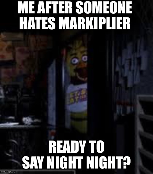 Chica Looking In Window FNAF | ME AFTER SOMEONE HATES MARKIPLIER; READY TO SAY NIGHT NIGHT? | image tagged in chica looking in window fnaf | made w/ Imgflip meme maker