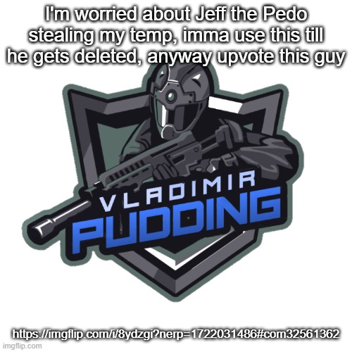Vladimir Pudding | I'm worried about Jeff the Pedo stealing my temp, imma use this till he gets deleted, anyway upvote this guy; https://imgflip.com/i/8ydzgi?nerp=1722031486#com32561362 | image tagged in vladimir pudding | made w/ Imgflip meme maker