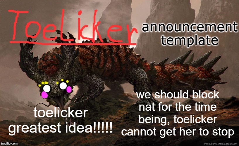 toelicker43 announcement template | we should block nat for the time being, toelicker cannot get her to stop; toelicker greatest idea!!!!! | image tagged in toelicker43 announcement template | made w/ Imgflip meme maker