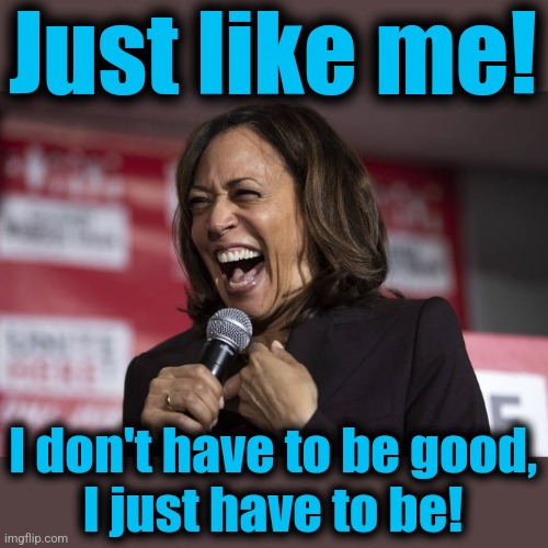Just like me! I don't have to be good,
I just have to be! | image tagged in kamala laughing | made w/ Imgflip meme maker
