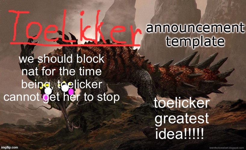 -toelicker | toelicker greatest idea!!!!! we should block nat for the time being, toelicker cannot get her to stop | image tagged in toelicker43 announcement template | made w/ Imgflip meme maker