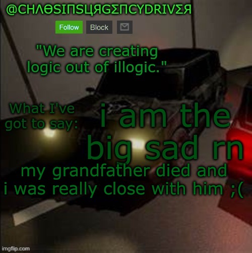 ChaosInsurgencyDriver's Announcement Template | i am the big sad rn; my grandfather died and i was really close with him ;( | image tagged in chaosinsurgencydriver's announcement template | made w/ Imgflip meme maker