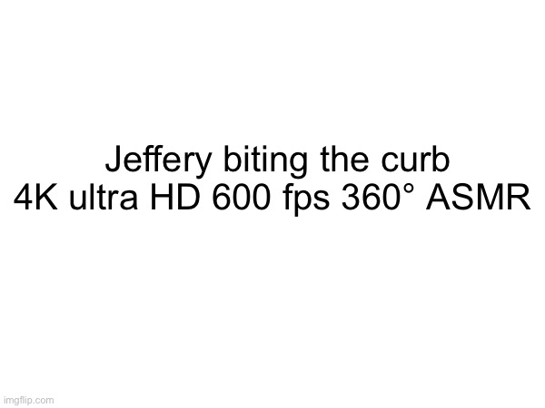 Jeffery biting the curb 4K ultra HD 600 fps 360° ASMR | made w/ Imgflip meme maker