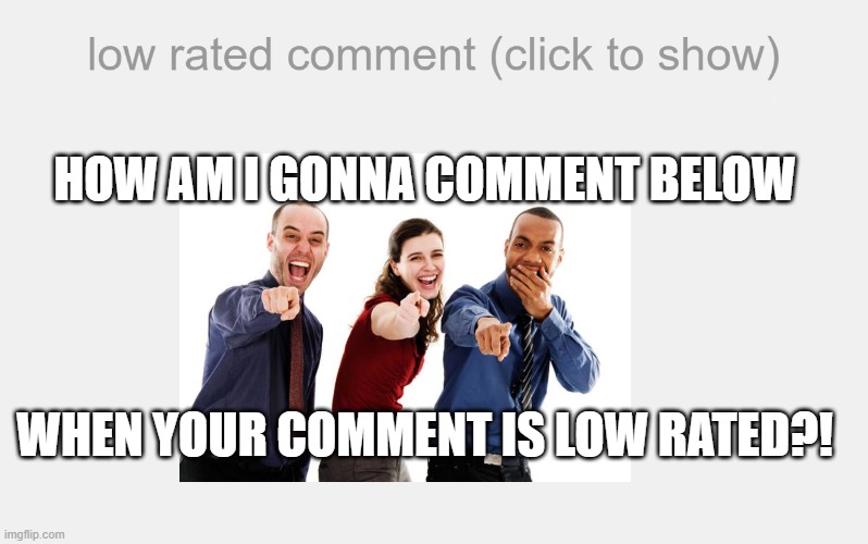 Low Rated Comment | WHEN YOUR COMMENT IS LOW RATED?! HOW AM I GONNA COMMENT BELOW | image tagged in low rated comment | made w/ Imgflip meme maker