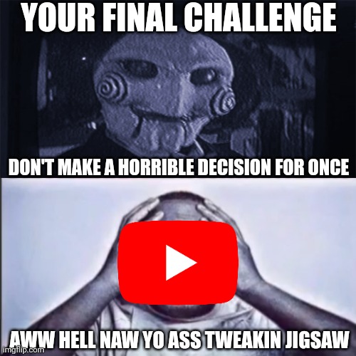 It's only a matter of time until they remove videos... huh? they're already doing that? | YOUR FINAL CHALLENGE; DON'T MAKE A HORRIBLE DECISION FOR ONCE; AWW HELL NAW YO ASS TWEAKIN JIGSAW | image tagged in yo final challenge,youtube,jigsaw,oh wow are you actually reading these tags | made w/ Imgflip meme maker