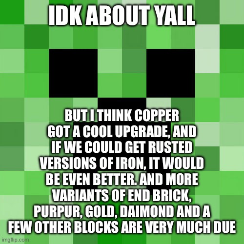 Scumbag Minecraft | IDK ABOUT YALL; BUT I THINK COPPER GOT A COOL UPGRADE, AND IF WE COULD GET RUSTED VERSIONS OF IRON, IT WOULD BE EVEN BETTER. AND MORE VARIANTS OF END BRICK, PURPUR, GOLD, DAIMOND AND A FEW OTHER BLOCKS ARE VERY MUCH DUE | image tagged in memes,scumbag minecraft | made w/ Imgflip meme maker