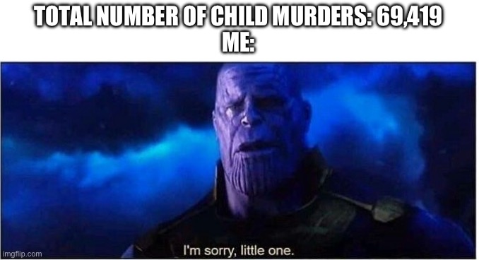 Thanos I'm sorry little one | TOTAL NUMBER OF CHILD MURDERS: 69,419
ME: | image tagged in thanos i'm sorry little one,69420 | made w/ Imgflip meme maker