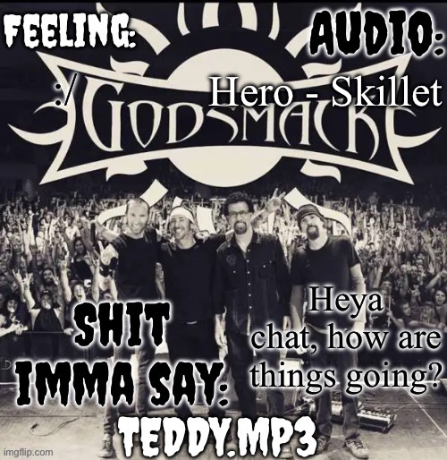 :] (help) | Hero - Skillet; :/; Heya chat, how are things going? | image tagged in teddy's godsmack template | made w/ Imgflip meme maker