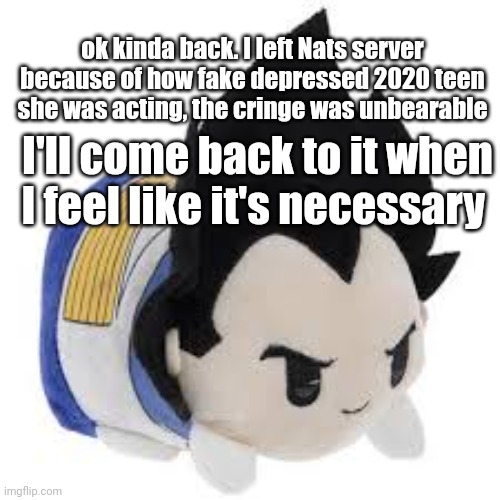 vegeta plush | ok kinda back. I left Nats server because of how fake depressed 2020 teen she was acting, the cringe was unbearable; I'll come back to it when I feel like it's necessary | image tagged in vegeta plush | made w/ Imgflip meme maker