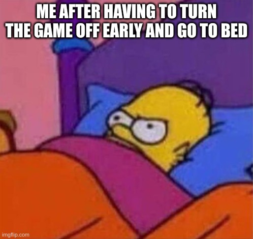 angry homer simpson in bed | ME AFTER HAVING TO TURN THE GAME OFF EARLY AND GO TO BED | image tagged in angry homer simpson in bed | made w/ Imgflip meme maker