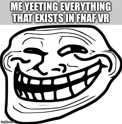 Troll Face | ME YEETING EVERYTHING THAT EXISTS IN FNAF VR | image tagged in memes,troll face | made w/ Imgflip meme maker