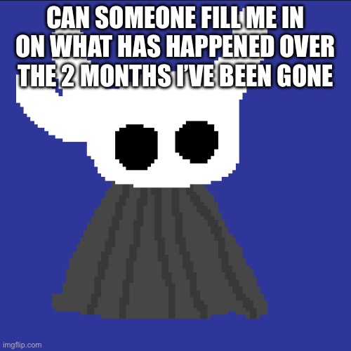 clueless blob | CAN SOMEONE FILL ME IN ON WHAT HAS HAPPENED OVER THE 2 MONTHS I’VE BEEN GONE | image tagged in clueless blob | made w/ Imgflip meme maker