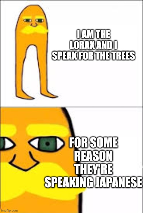 lorax format | I AM THE LORAX AND I SPEAK FOR THE TREES; FOR SOME REASON THEY'RE SPEAKING JAPANESE | image tagged in lorax format | made w/ Imgflip meme maker