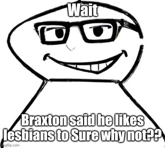 what | Wait; Braxton said he likes lesbians to Sure why not?? | image tagged in what | made w/ Imgflip meme maker