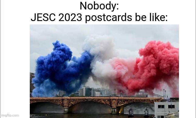 If you're an Eurovision fan and you watched the Paris 2024 opening ceremony, then you'll understand this joke | Nobody:
JESC 2023 postcards be like: | image tagged in white background,memes,olympics,eurovision,jesc,france | made w/ Imgflip meme maker