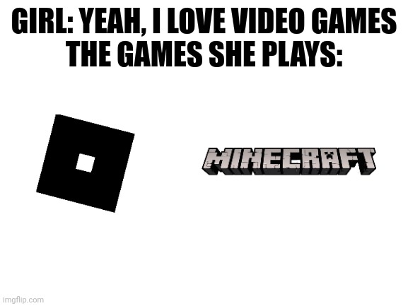 Blank White Template | GIRL: YEAH, I LOVE VIDEO GAMES
THE GAMES SHE PLAYS: | image tagged in blank white template | made w/ Imgflip meme maker